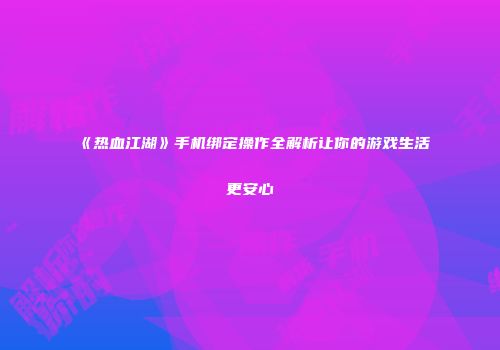 《热血江湖》手机绑定操作全解析让你的游戏生活更安心