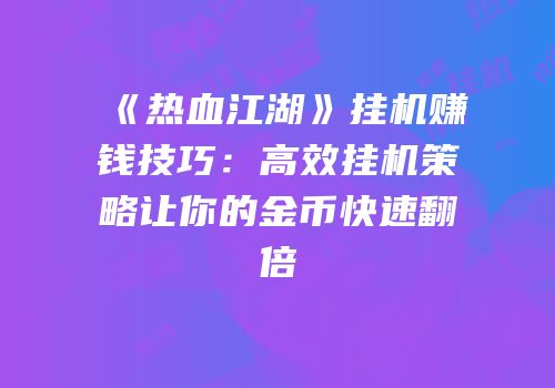 《热血江湖》挂机赚钱技巧:高效挂机策略让你的金币快速翻倍