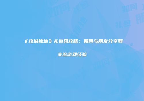 《攻城掠地》礼包码攻略：如何与朋友分享和交流游戏经验