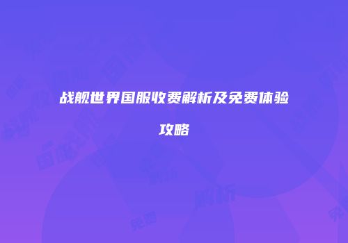 战舰世界国服收费解析及免费体验攻略