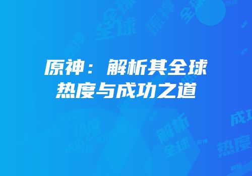 原神：解析其全球热度与成功之道