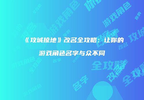 《攻城掠地》改名全攻略:让你的游戏角色名字与众不同