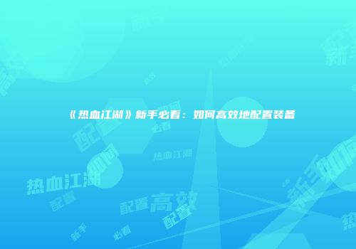 《热血江湖》新手必看：如何高效地配置装备