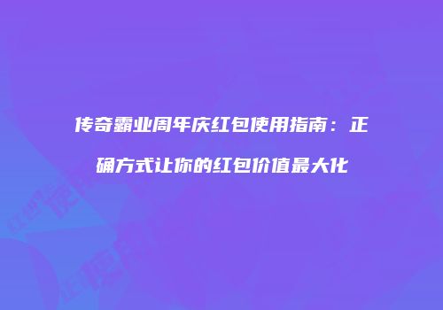 传奇霸业周年庆红包使用指南：正确方式让你的红包价值最大化