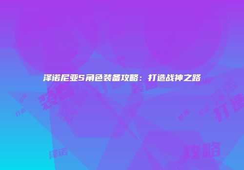 泽诺尼亚S角色装备攻略：打造战神之路