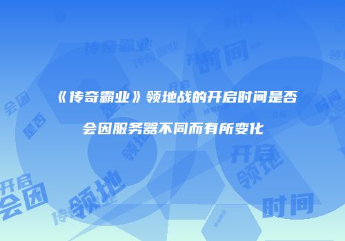 《传奇霸业》领地战的开启时间是否会因服务器不同而有所变化