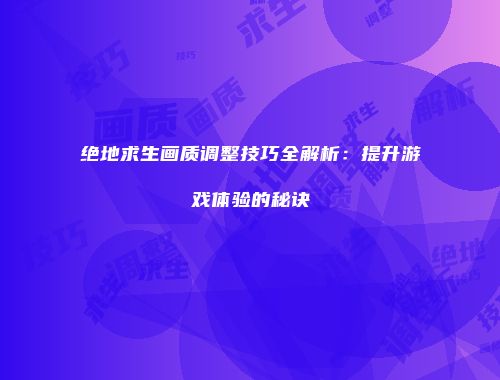 绝地求生画质调整技巧全解析：提升游戏体验的秘诀