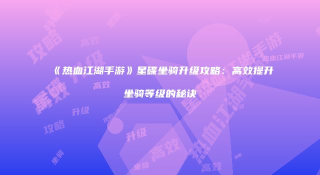 《热血江湖手游》星碟坐骑升级攻略：高效提升坐骑等级的秘诀