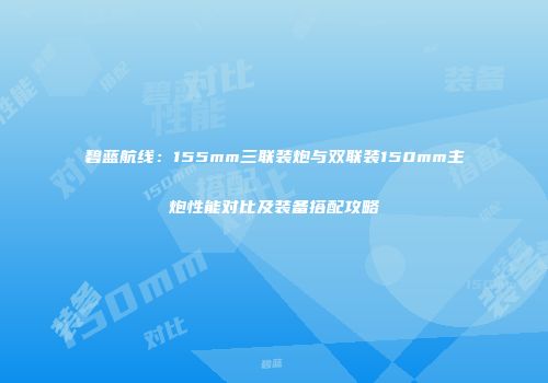 碧蓝航线：155mm三联装炮与双联装150mm主炮性能对比及装备搭配攻略