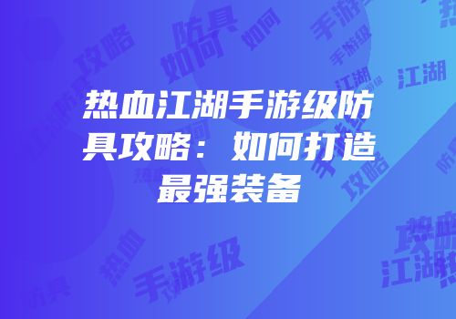 热血江湖手游级防具攻略：如何打造最强装备