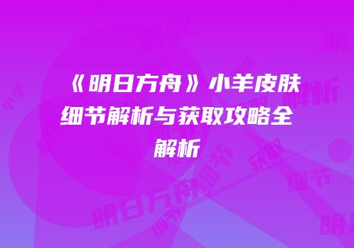 《明日方舟》小羊皮肤细节解析与获取攻略全解析