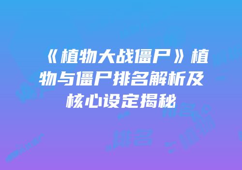 《植物大战僵尸》植物与僵尸排名解析及核心设定揭秘