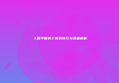 《和平精英》游戏技巧与装备解析