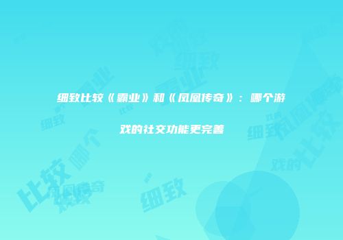细致比较《霸业》和《凤凰传奇》：哪个游戏的社交功能更完善