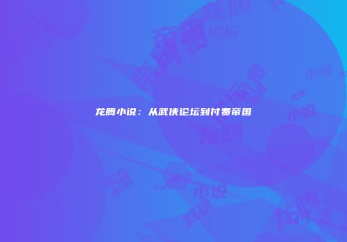 龙腾小说：从武侠论坛到付费帝国
