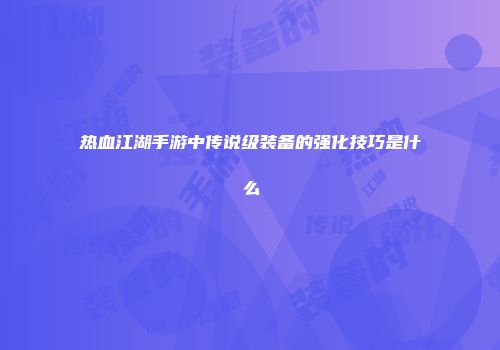 热血江湖手游中传说级装备的强化技巧是什么