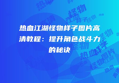热血江湖怪物样子图片高清教程：提升角色战斗力的秘诀