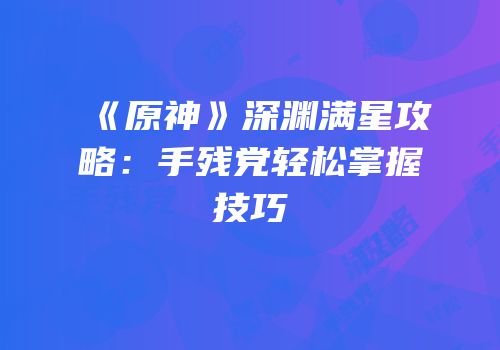 《原神》深渊满星攻略：手残党轻松掌握技巧