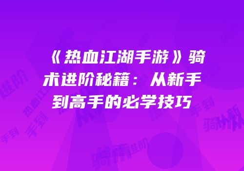 《热血江湖手游》骑术进阶秘籍：从新手到高手的必学技巧