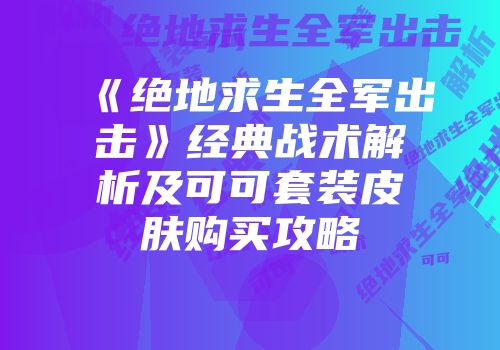 《绝地求生全军出击》经典战术解析及可可套装皮肤购买攻略