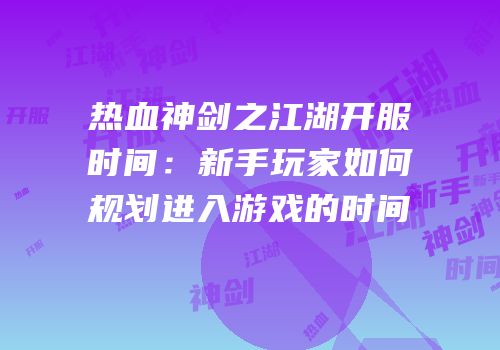 热血神剑之江湖开服时间：新手玩家如何规划进入游戏的时间