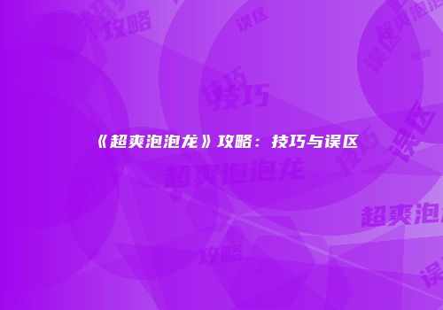 《超爽泡泡龙》攻略：技巧与误区