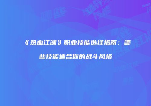《热血江湖》职业技能选择指南：哪些技能适合你的战斗风格