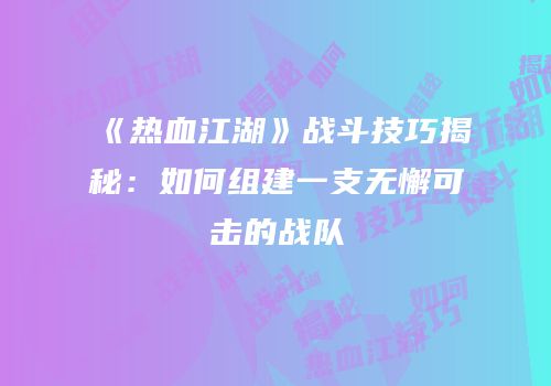 《热血江湖》战斗技巧揭秘：如何组建一支无懈可击的战队