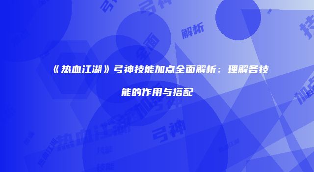 《热血江湖》弓神技能加点全面解析：理解各技能的作用与搭配