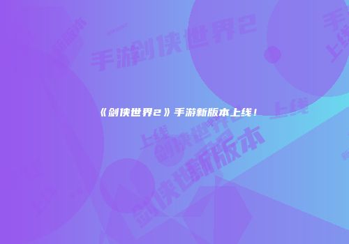《剑侠世界2》手游新版本上线！