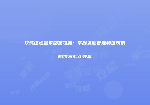 攻城掠地墨家密宗攻略：掌握资源管理和建筑策略提高战斗效率