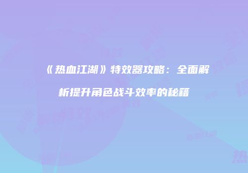 《热血江湖》特效器攻略：全面解析提升角色战斗效率的秘籍