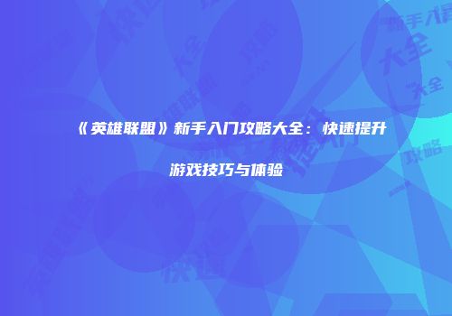 《英雄联盟》新手入门攻略大全：快速提升游戏技巧与体验
