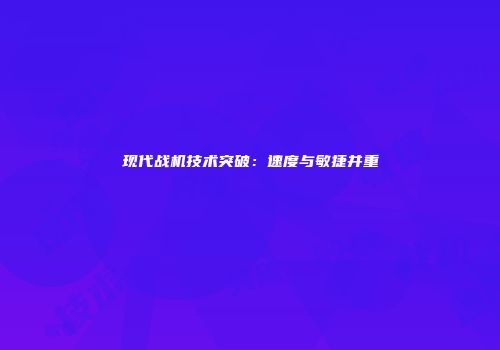 现代战机技术突破：速度与敏捷并重
