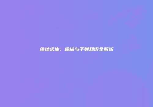 绝地求生：枪械与子弹知识全解析