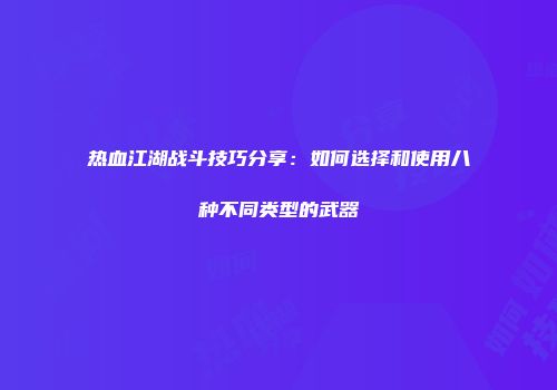 热血江湖战斗技巧分享：如何选择和使用八种不同类型的武器