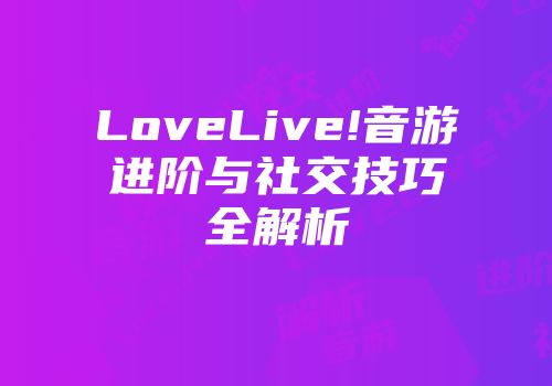 LoveLive!音游进阶与社交技巧全解析