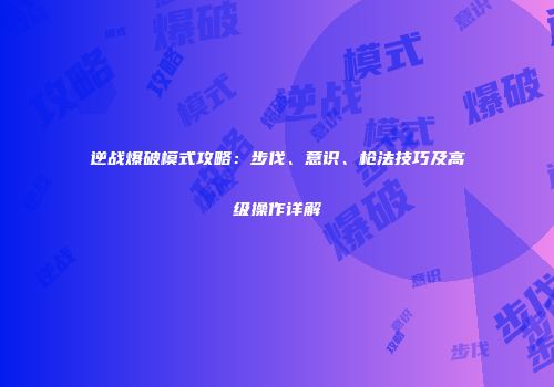 逆战爆破模式攻略：步伐、意识、枪法技巧及高级操作详解