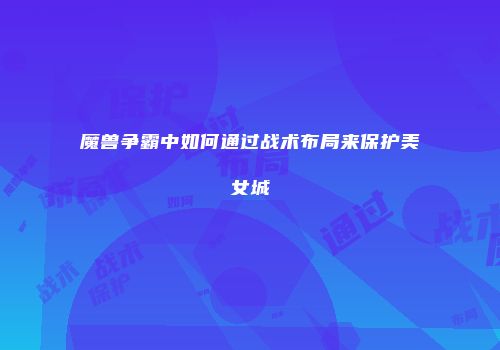 魔兽争霸中如何通过战术布局来保护美女城