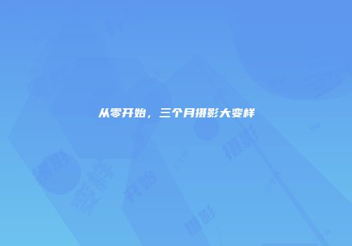 从零开始，三个月摄影大变样