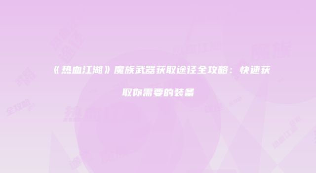 《热血江湖》魔族武器获取途径全攻略:快速获取你需要的装备