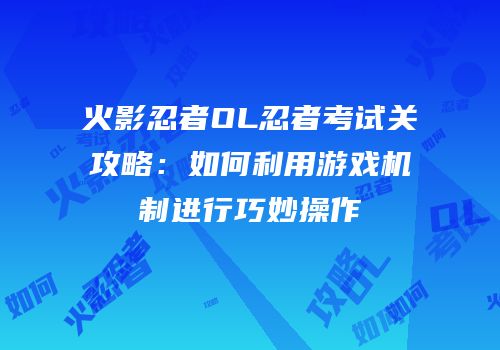 火影忍者OL忍者考试关攻略：如何利用游戏机制进行巧妙操作