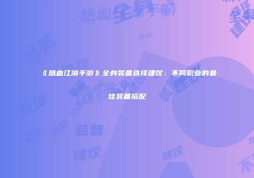 《热血江湖手游》全身装备选择建议：不同职业的最佳装备搭配