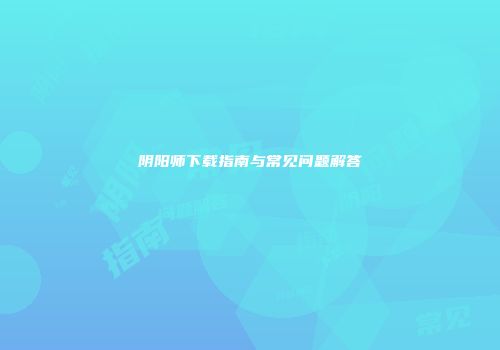 阴阳师下载指南与常见问题解答