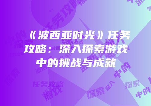 《波西亚时光》任务攻略：深入探索游戏中的挑战与成就