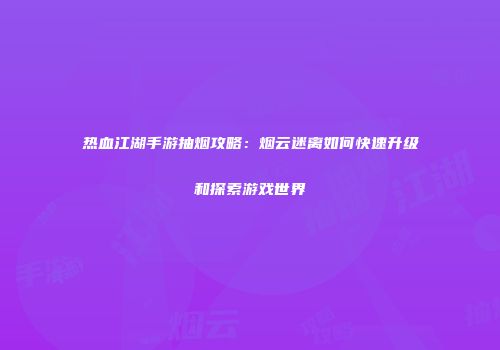 热血江湖手游抽烟攻略：烟云迷离如何快速升级和探索游戏世界