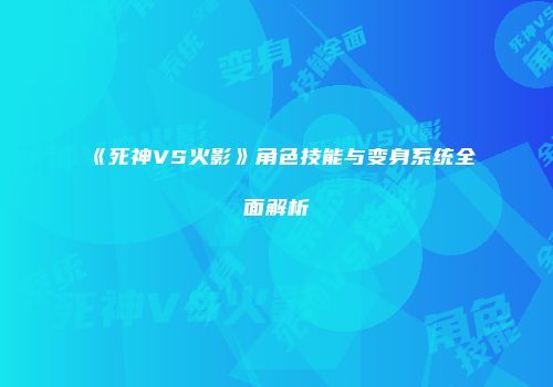 《死神VS火影》角色技能与变身系统全面解析