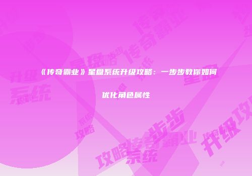 《传奇霸业》星盘系统升级攻略：一步步教你如何优化角色属性