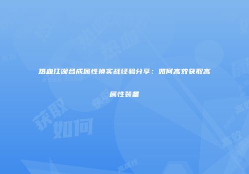 热血江湖合成属性换实战经验分享：如何高效获取高属性装备