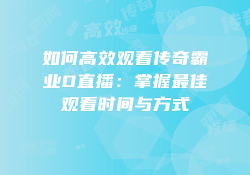 如何高效观看传奇霸业D直播：掌握最佳观看时间与方式